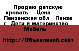 Продаю детскую кровать  › Цена ­ 2 000 - Пензенская обл., Пенза г. Дети и материнство » Мебель   